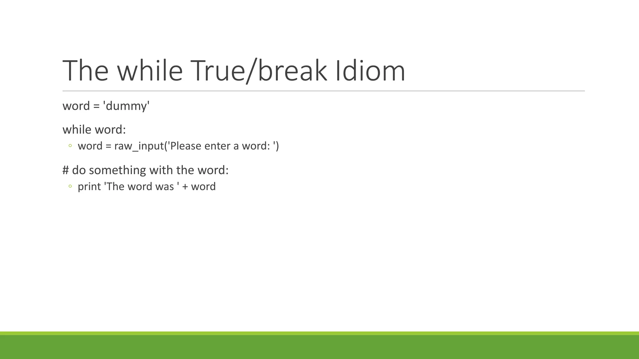 The while True/break Idiom
word = 'dummy'
while word:
◦ word = raw_input('Please enter a word: ')
# do something with the word:
◦ print 'The word was ' + word
 