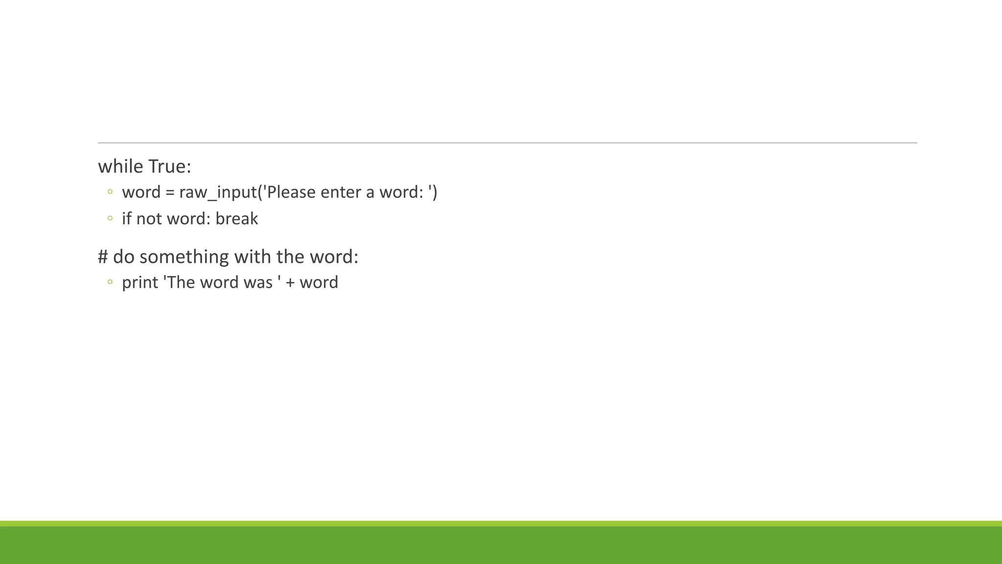 while True:
◦ word = raw_input('Please enter a word: ')
◦ if not word: break
# do something with the word:
◦ print 'The word was ' + word
 