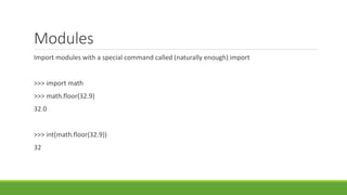 Modules
Import modules with a special command called (naturally enough) import
>>> import math
>>> math.floor(32.9)
32.0
>>> int(math.floor(32.9))
32
 
