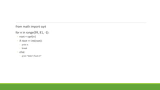 from math import sqrt
for n in range(99, 81, -1):
◦ root = sqrt(n)
◦ if root == int(root):
◦ print n
◦ break
◦ else:
◦ print "Didn't find it!"
 