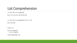 List Comprehension
>>> [x*x for x in range(10)]
[0, 1, 4, 9, 16, 25, 36, 49, 64, 81
>>> [x*x for x in range(10) if x % 3 == 0]
[0, 9, 36, 81]
result = []
for x in range(3):
◦ for y in range(3)
result.append((x, y))
 