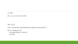 >>> fibs
[0, 1, 1, 2, 3, 5, 8, 13, 21, 34]
fibs = [0, 1]
num = input('How many Fibonacci numbers do you want? ')
for i in range(num-2):
◦ fibs.append(fibs[-2] + fibs[-1])
◦ print fibs
 