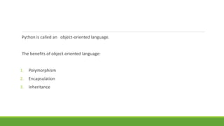 Python is called an object-oriented language.
The benefits of object-oriented language:
1. Polymorphism
2. Encapsulation
3. Inheritance
 