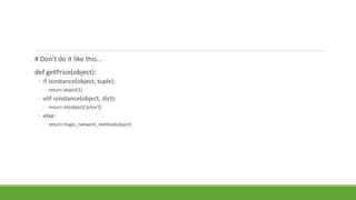 # Don't do it like this...
def getPrice(object):
◦ if isinstance(object, tuple):
◦ return object[1]
◦ elif isinstance(object, dict):
◦ return int(object['price'])
◦ else:
◦ return magic_network_method(object)
 