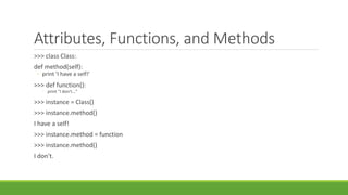 Attributes, Functions, and Methods
>>> class Class:
def method(self):
◦ print 'I have a self!'
>>> def function():
◦ print "I don't..."
>>> instance = Class()
>>> instance.method()
I have a self!
>>> instance.method = function
>>> instance.method()
I don't.
 
