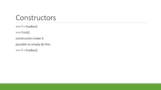 Constructors
>>> f = FooBar()
>>> f.init()
constructors make it
possible to simply do this:
>>> f = FooBar()
 