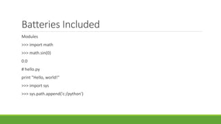 Batteries Included
Modules
>>> import math
>>> math.sin(0)
0.0
# hello.py
print "Hello, world!"
>>> import sys
>>> sys.path.append('c:/python')
 