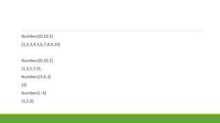 Numbers[0:10:1]
[1,2,3,4,5,6,7,8,9,10]
Numbers[0:10:2]
[1,3,5,7,9]
Numbers[3:6:3]
[4]
Numbers[::4]
[1,5,9]
 