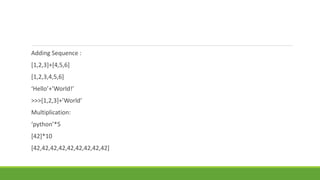Adding Sequence :
[1,2,3]+[4,5,6]
[1,2,3,4,5,6]
‘Hello’+’World!’
>>>[1,2,3]+’World’
Multiplication:
‘python’*5
[42]*10
[42,42,42,42,42,42,42,42,42]
 