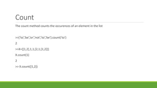 Count
The count method counts the occurences of an element in the list
>>[‘to’,’be’,’or’,’not’,’to’,’be’].count(‘to’)
2
>>X=[[1,2],1,1,[2,1,[1,2]]]
X.count(1)
2
>> X.count([1,2])
 
