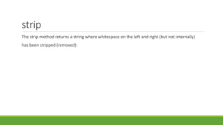 strip
The strip method returns a string where whitespace on the left and right (but not internally)
has been stripped (removed):
 