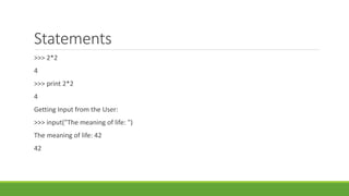 Statements
>>> 2*2
4
>>> print 2*2
4
Getting Input from the User:
>>> input("The meaning of life: ")
The meaning of life: 42
42
 