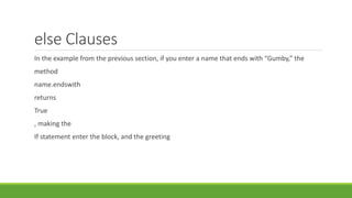 else Clauses
In the example from the previous section, if you enter a name that ends with “Gumby,” the
method
name.endswith
returns
True
, making the
If statement enter the block, and the greeting
 