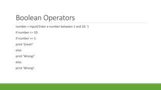 Boolean Operators
number = input('Enter a number between 1 and 10: ')
if number <= 10:
if number >= 1:
print 'Great!'
else:
print 'Wrong!'
else:
print 'Wrong!
 