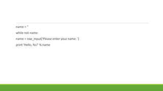 name = ''
while not name:
name = raw_input('Please enter your name: ')
print 'Hello, %s!' % name
 