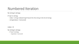 Numbered Iteration
for string in strings:
if 'xxx' in string:
◦ index = strings.index(string) # Search for the string in the list of strings
◦ strings[index] = '[censored]
index = 0
for string in strings:
◦ if 'xxx' in string:
◦ rings[index] = '[censored]‘
 