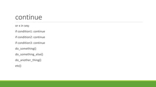 continue
or x in seq:
if condition1: continue
if condition2: continue
if condition3: continue
do_something()
do_something_else()
do_another_thing()
etc()
 
