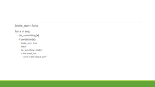 broke_out = False
for x in seq:
◦ do_something(x)
◦ if condition(x):
◦ broke_out = True
◦ break
◦ do_something_else(x)
◦ if not broke_out:
◦ print "I didn't break out!"
 