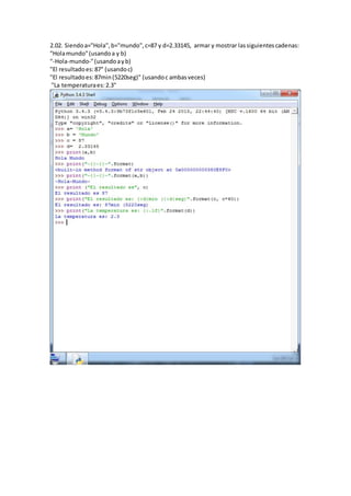 2.02. Siendoa="Hola",b="mundo",c=87 y d=2.33145, armar y mostrar lassiguientescadenas:
"Holamundo"(usandoa y b)
"-Hola-mundo-"(usandoayb)
"El resultadoes:87" (usandoc)
"El resultadoes:87min(5220seg)" (usandoc ambasveces)
"La temperaturaes:2.3"
 
