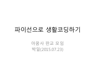 파이선으로 생활코딩하기
아꿈사 판교 모임
박일(2015.07.23)
 