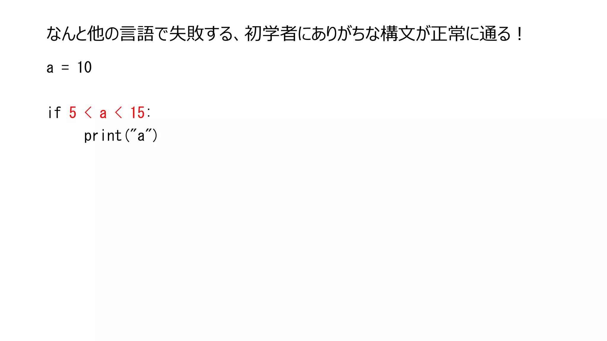 なんと他の言語で失敗する、初学者にありがちな構文が正常に通る！
a = 10
if 5 < a < 15:
print("a")
 