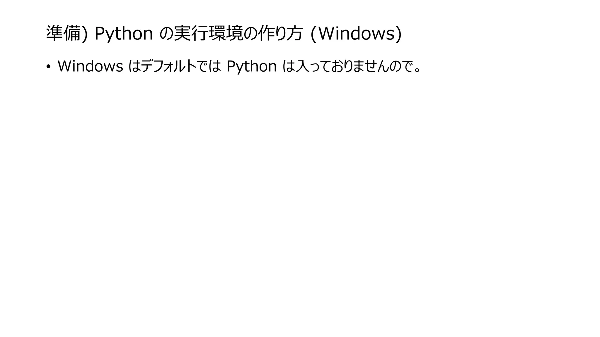 準備) Python の実行環境の作り方 (Windows)
• Windows はデフォルトでは Python は入っておりませんので。
 