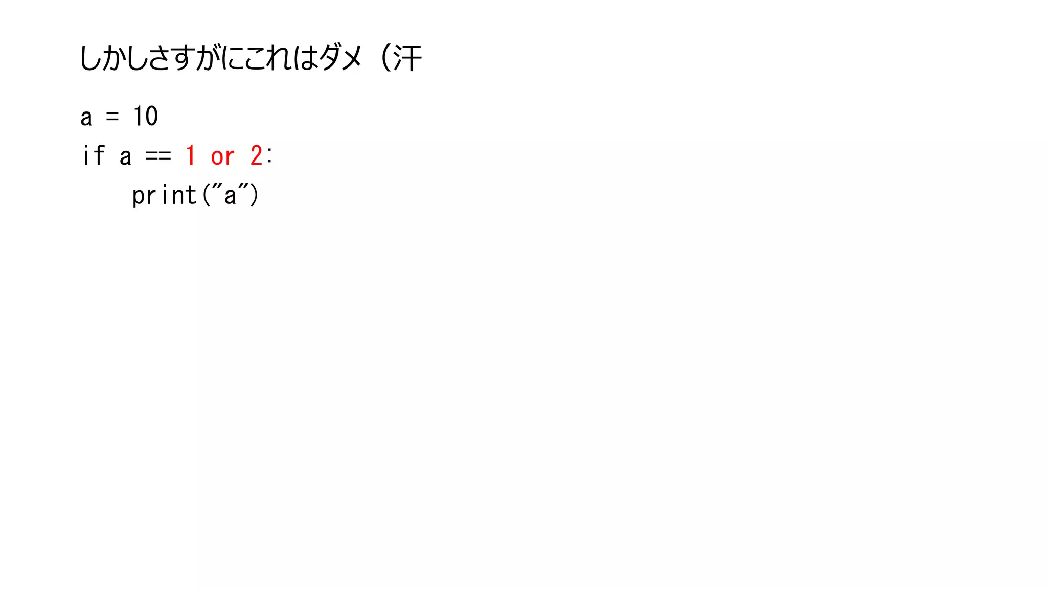 しかしさすがにこれはダメ（汗
a = 10
if a == 1 or 2:
print("a")
 