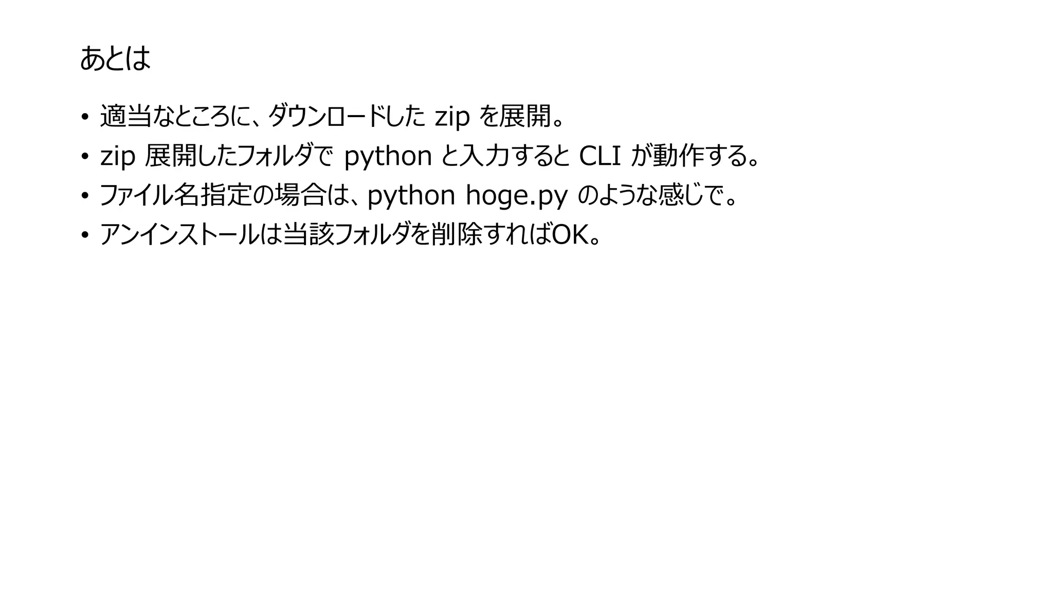 あとは
• 適当なところに、ダウンロードした zip を展開。
• zip 展開したフォルダで python と入力すると CLI が動作する。
• ファイル名指定の場合は、python hoge.py のような感じで。
• アンインストールは当該フォルダを削除すればOK。
 