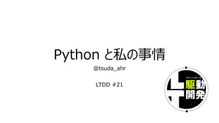 Python と私の事情
@tsuda_ahr
LTDD #21
 
