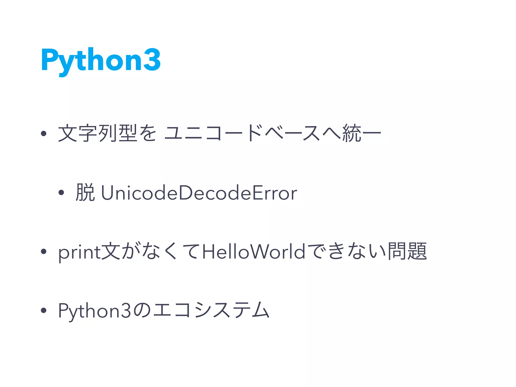 Python3
• 文字列型を ユニコードベースへ統一
• 脱 UnicodeDecodeError
• print文がなくてHelloWorldできない問題
• Python3のエコシステム
 