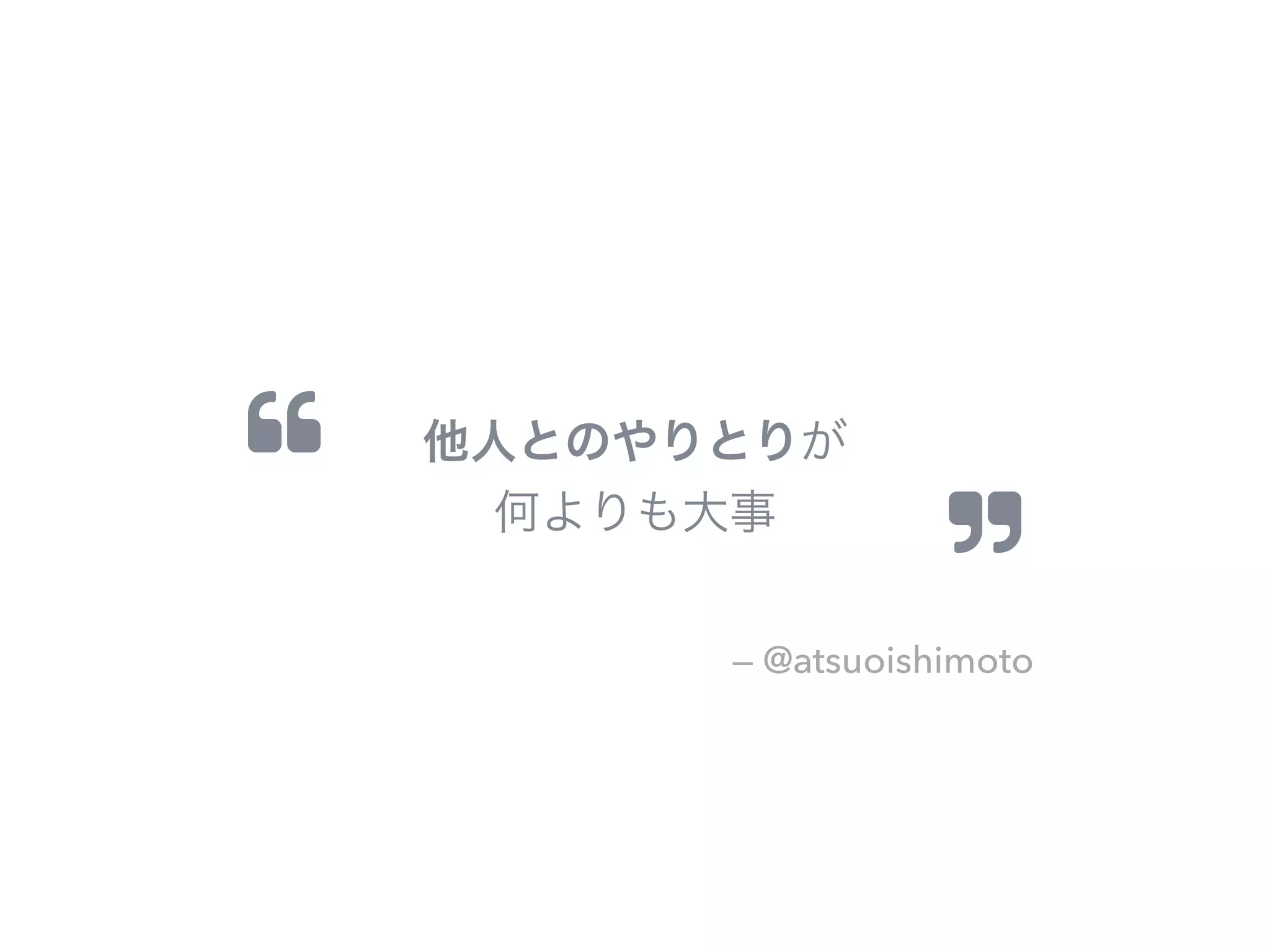 "
#
— @atsuoishimoto
他人とのやりとりが
何よりも大事
 