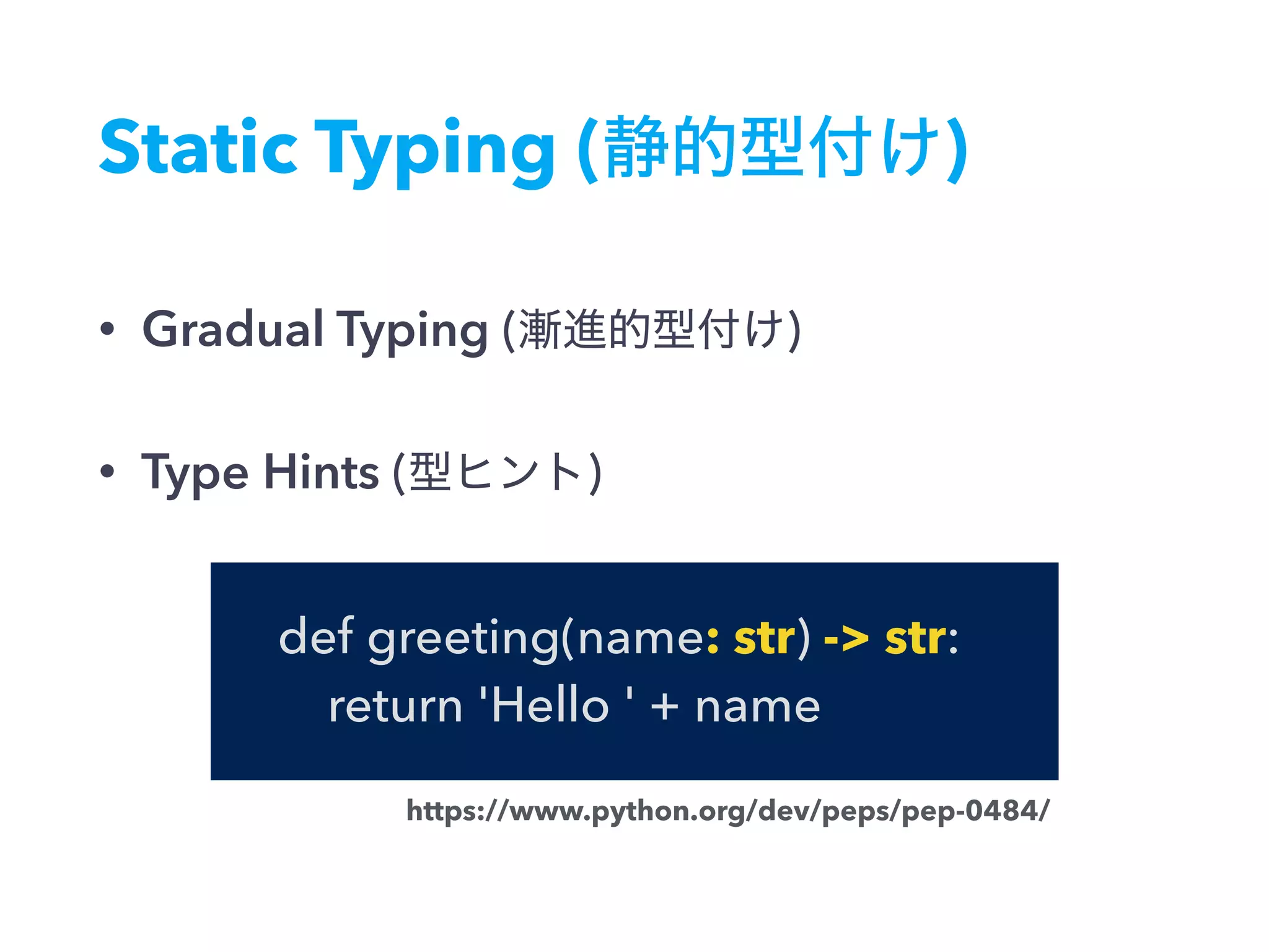 Static Typing (静的型付け)
• Gradual Typing (漸進的型付け)
• Type Hints (型ヒント)
https://www.python.org/dev/peps/pep-0484/
def greeting(name: str) -> str:
return 'Hello ' + name
 