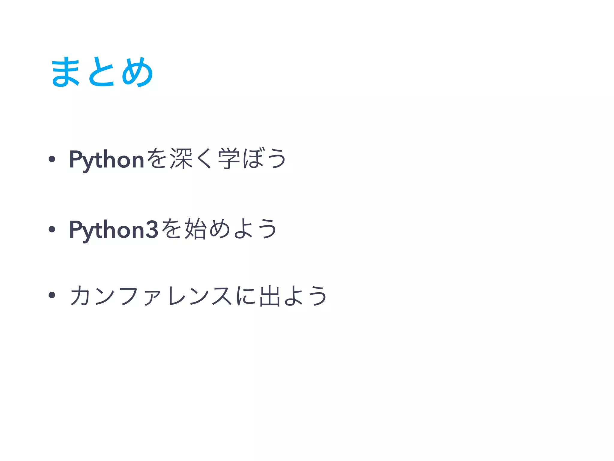 まとめ
• Pythonを深く学ぼう
• Python3を始めよう
• カンファレンスに出よう
 