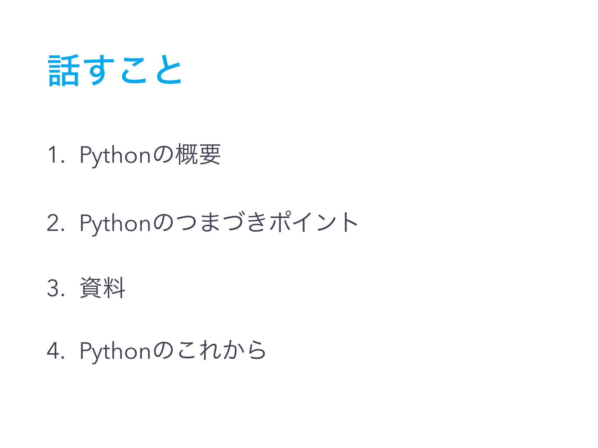 話すこと
1. Pythonの概要
2. Pythonのつまづきポイント
3. 資料
4. Pythonのこれから
 