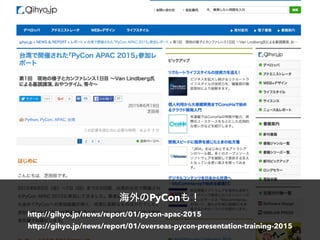 http://gihyo.jp/news/report/01/pycon-apac-2015
海外のPyConも！
http://gihyo.jp/news/report/01/overseas-pycon-presentation-training-2015
 