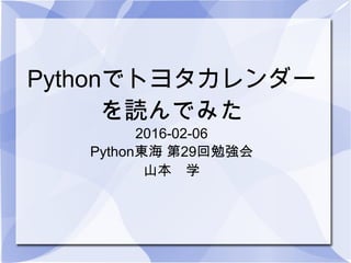 Pythonでトヨタカレンダー
を読んでみた
2016-02-06
Python東海 第29回勉強会
山本　学
 