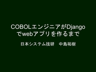 COBOLエンジニアがDjango
でwebアプリを作るまで
日本システム技研 中島祐樹
 