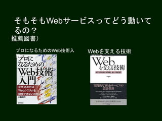 そもそもWebサービスってどう動いて
るの？
推薦図書）
プロになるためのWeb技術入
門
Webを支える技術
 