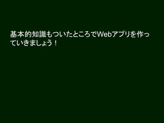 基本的知識もついたところでWebアプリを作っ
ていきましょう！
 