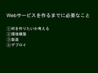 Webサービスを作るまでに必要なこと
①何を作りたいか考える
②環境構築
③製造
④デプロイ
 