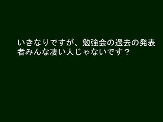いきなりですが、勉強会の過去の発表
者みんな凄い人じゃないです？
 
