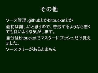 その他
ソース管理：githubとかbitbucketとか
最初は難しいと思うので、苦労するようなら無く
ても良いような気がします。
自分はbitbucketでマスターにプッシュだけ覚え
ました。
ソースツリーがあると楽ちん
 