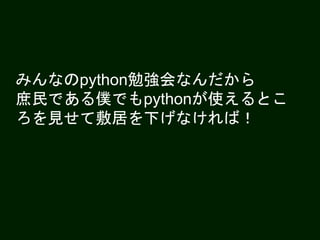 みんなのpython勉強会なんだから
庶民である僕でもpythonが使えるとこ
ろを見せて敷居を下げなければ！
 