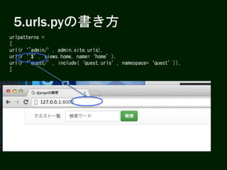 5.urls.pyの書き方
urlpatterns =
[
url(r‘^admin/’, admin.site.urls),
url(r‘^$’, views.home, name=‘home’),
url(r‘^quest/’, include(‘quest.urls’, namespace=‘quest’)),
]
 