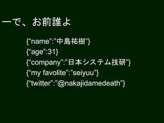 ーで、お前誰よ
{“name”:”中島祐樹”}
{“age”:31}
{“company”:”日本システム技研”}
{“my favolite”:”seiyuu”}
{“twitter”:”@nakajidamedeath”}
 