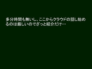 多分時間も無いし、ここからクラウドの話し始め
るのは厳しいのでざっと紹介だけ・・
 