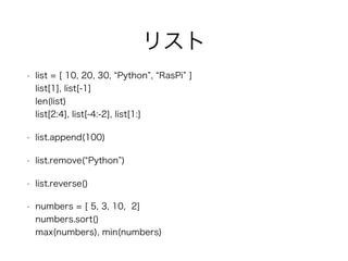 リスト
• list = [ 10, 20, 30, “Python”, “RasPi” ]
list[1], list[-1]
len(list)
list[2:4], list[-4:-2], list[1:]
• list.append(...