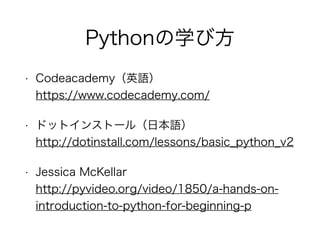 Pythonの学び方
• Codeacademy（英語）
https://www.codecademy.com/
• ドットインストール（日本語）
http://dotinstall.com/lessons/basic_python_v2
• ...