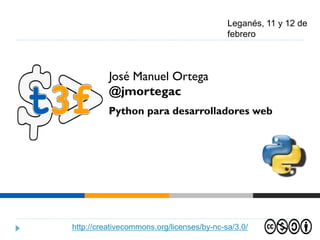 http://creativecommons.org/licenses/by-nc-sa/3.0/
Leganés, 11 y 12 de
febrero
José Manuel Ortega
Leganés, 11 y 12 de febrero
José Manuel Ortega
@jmortegac
Python para desarrolladores web
 
