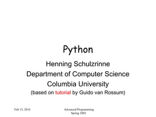 Feb 15, 2016 Advanced Programming
Spring 2002
Python
Henning Schulzrinne
Department of Computer Science
Columbia University
(based on tutorial by Guido van Rossum)
 